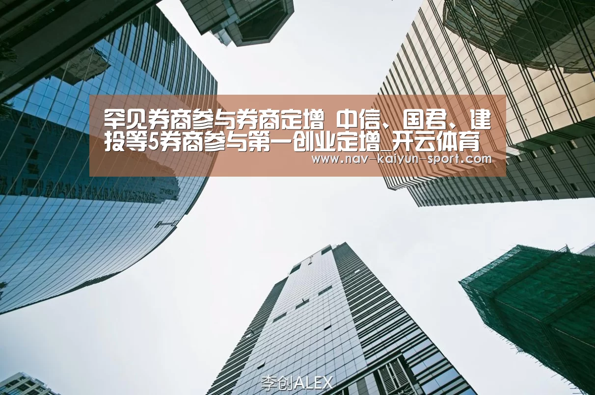 罕见券商参与券商定增 中信、国君、建投等5券商参与第一创业定增_开云体育(图4) 开云集团