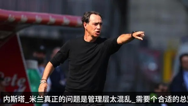 内斯塔_米兰真正的问题是管理层太混乱_需要个合适的总监